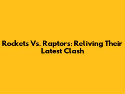 Rockets Vs. Raptors: Reliving Their Latest Clash