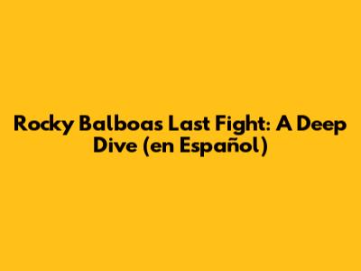 Rocky Balboa's Last Fight: A Deep Dive (en Español)