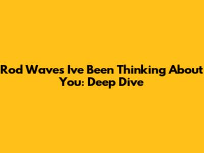 Rod Wave's "I've Been Thinking About You": Deep Dive