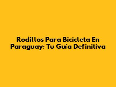 Rodillos Para Bicicleta En Paraguay: Tu Guía Definitiva