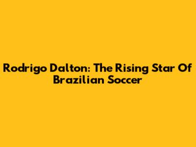 Rodrigo Dalton: The Rising Star Of Brazilian Soccer