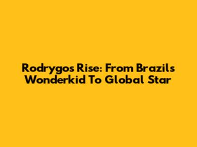 Rodrygo's Rise: From Brazil's Wonderkid To Global Star