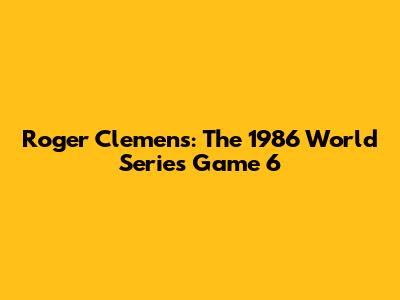 Roger Clemens: The 1986 World Series Game 6
