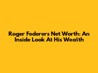 Roger Federer's Net Worth: An Inside Look At His Wealth