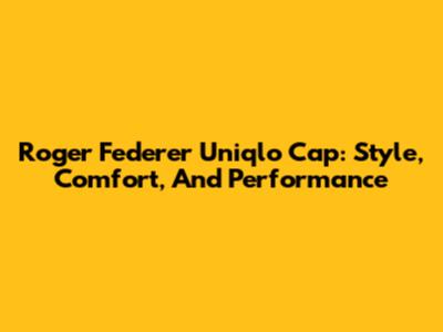 Roger Federer Uniqlo Cap: Style, Comfort, And Performance