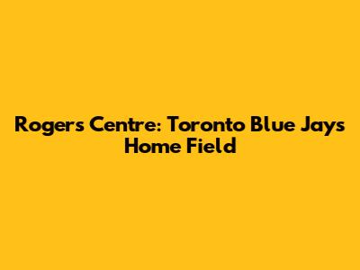 Rogers Centre: Toronto Blue Jays' Home Field