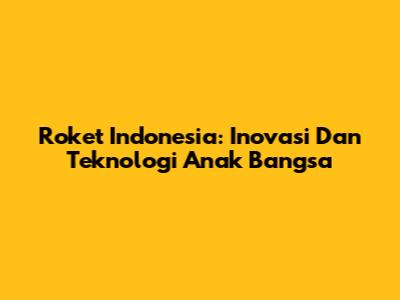 Roket Indonesia: Inovasi Dan Teknologi Anak Bangsa