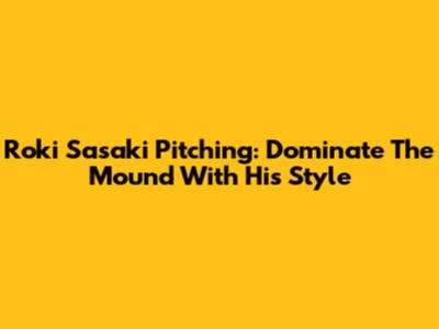 Roki Sasaki Pitching: Dominate The Mound With His Style