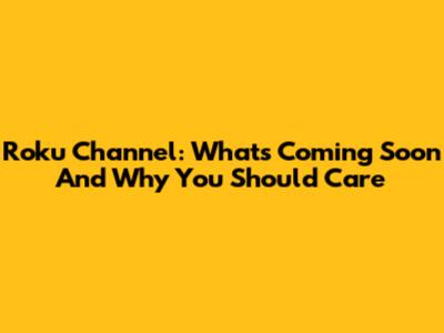 Roku Channel: What's Coming Soon And Why You Should Care