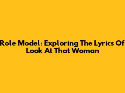 Role Model: Exploring The Lyrics Of "Look At That Woman"