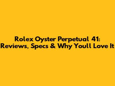 Rolex Oyster Perpetual 41: Reviews, Specs & Why You'll Love It