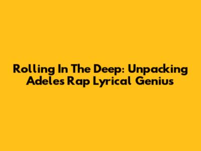 Rolling In The Deep: Unpacking Adele's Rap Lyrical Genius