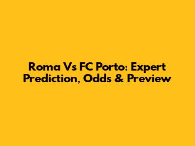 Roma Vs FC Porto: Expert Prediction, Odds & Preview