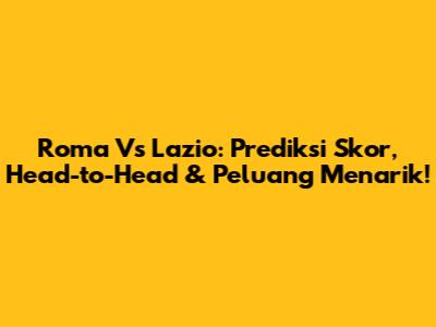Roma Vs Lazio: Prediksi Skor, Head-to-Head & Peluang Menarik!