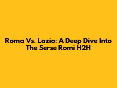 Roma Vs. Lazio: A Deep Dive Into The Serse Romi H2H