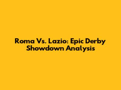 Roma Vs. Lazio: Epic Derby Showdown Analysis