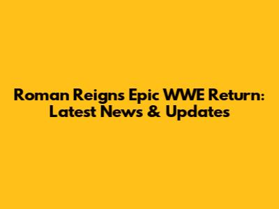 Roman Reigns' Epic WWE Return: Latest News & Updates