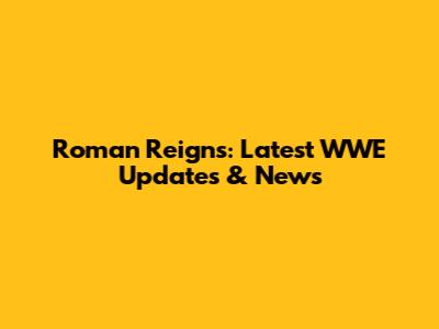 Roman Reigns: Latest WWE Updates & News