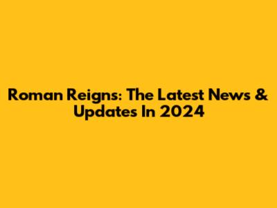 Roman Reigns: The Latest News & Updates In 2024
