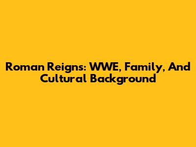 Roman Reigns: WWE, Family, And Cultural Background