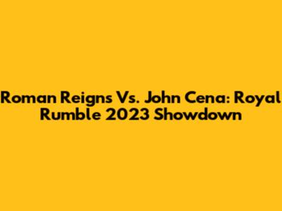 Roman Reigns Vs. John Cena: Royal Rumble 2023 Showdown
