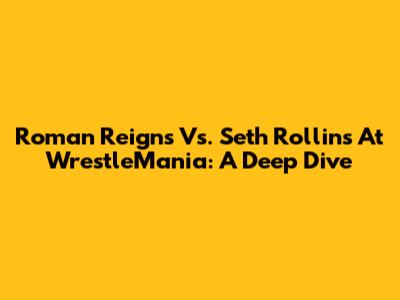 Roman Reigns Vs. Seth Rollins At WrestleMania: A Deep Dive