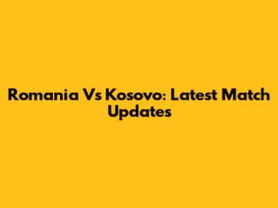 Romania Vs Kosovo: Latest Match Updates