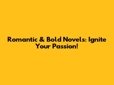 Romantic & Bold Novels: Ignite Your Passion!
