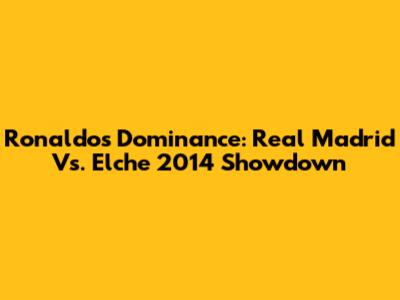 Ronaldo's Dominance: Real Madrid Vs. Elche 2014 Showdown