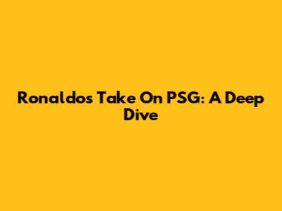 Ronaldo's Take On PSG: A Deep Dive