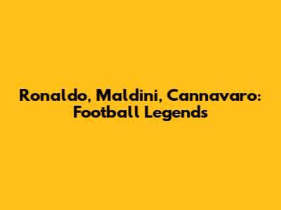 Ronaldo, Maldini, Cannavaro: Football Legends