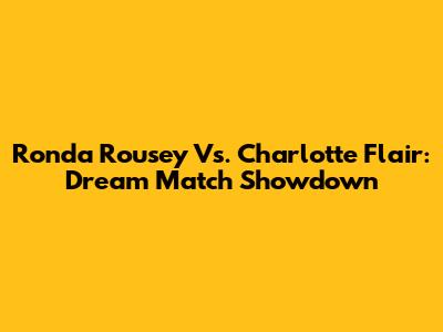 Ronda Rousey Vs. Charlotte Flair: Dream Match Showdown