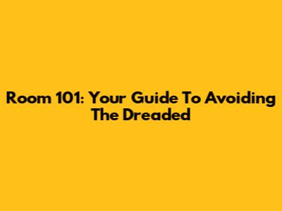 Room 101: Your Guide To Avoiding The Dreaded