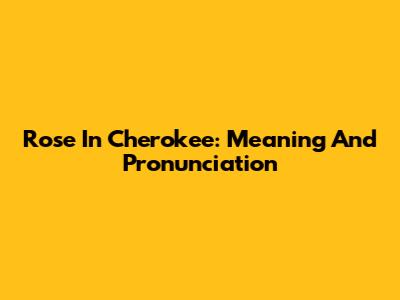 Rose In Cherokee: Meaning And Pronunciation