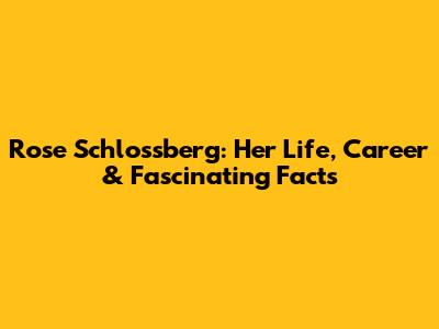 Rose Schlossberg: Her Life, Career & Fascinating Facts
