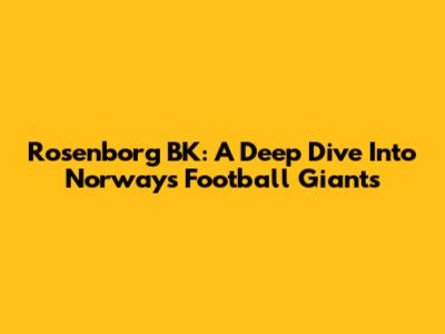 Rosenborg BK: A Deep Dive Into Norway's Football Giants