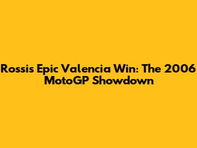 Rossi's Epic Valencia Win: The 2006 MotoGP Showdown