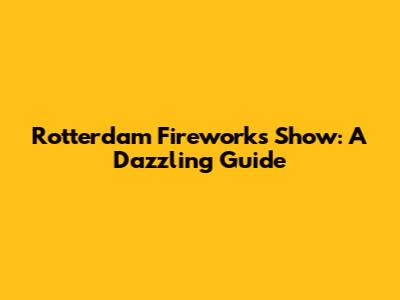 Rotterdam Fireworks Show: A Dazzling Guide