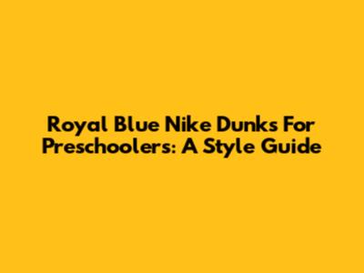 Royal Blue Nike Dunks For Preschoolers: A Style Guide