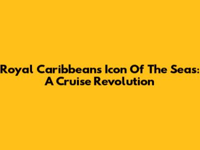 Royal Caribbean's Icon Of The Seas: A Cruise Revolution