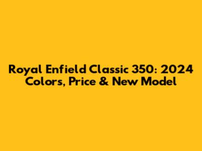 Royal Enfield Classic 350: 2024 Colors, Price & New Model