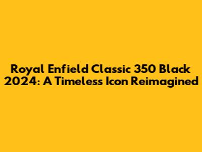Royal Enfield Classic 350 Black 2024: A Timeless Icon Reimagined