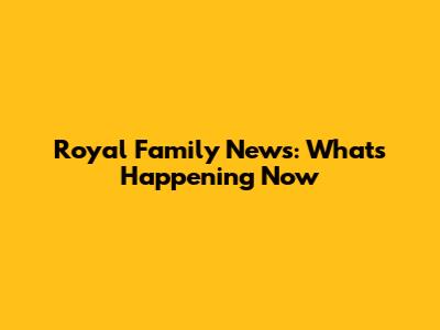 Royal Family News: What's Happening Now