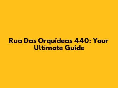 Rua Das Orquídeas 440: Your Ultimate Guide