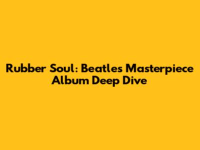 Rubber Soul: Beatles' Masterpiece Album Deep Dive