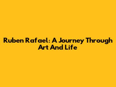 Ruben Rafael: A Journey Through Art And Life