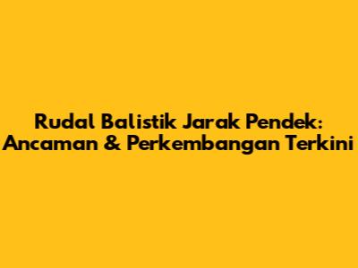 Rudal Balistik Jarak Pendek: Ancaman & Perkembangan Terkini
