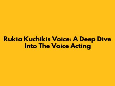 Rukia Kuchiki's Voice: A Deep Dive Into The Voice Acting