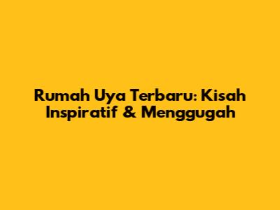 Rumah Uya Terbaru: Kisah Inspiratif & Menggugah