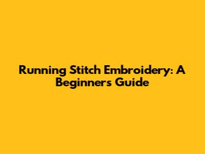 Running Stitch Embroidery: A Beginner's Guide